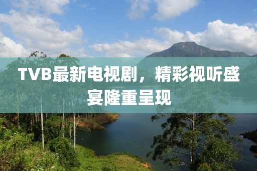 TVB最新电视剧，精彩视听盛宴隆重呈现