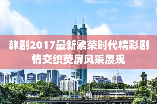 韩剧2017最新繁荣时代精彩剧情交织荧屏风采展现