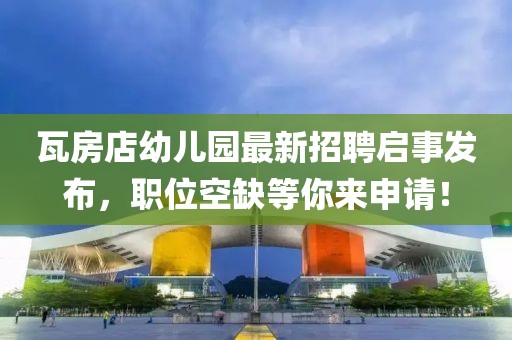 瓦房店幼儿园最新招聘启事发布，职位空缺等你来申请！