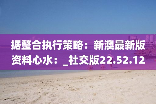 据整合执行策略：新澳最新版资料心水：_社交版22.52.12