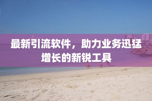 最新引流软件，助力业务迅猛增长的新锐工具
