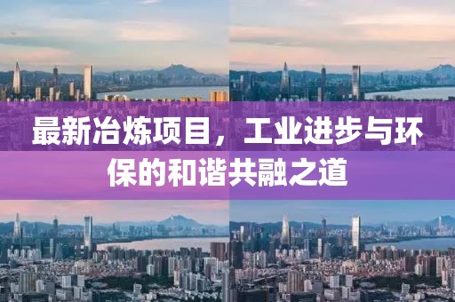 最新冶炼项目，工业进步与环保的和谐共融之道
