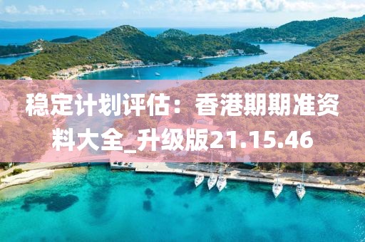 稳定计划评估：香港期期准资料大全_升级版21.15.46