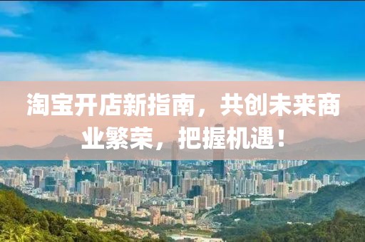 淘宝开店新指南，共创未来商业繁荣，把握机遇！