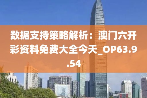 数据支持策略解析：澳门六开彩资料免费大全今天_OP63.9.54