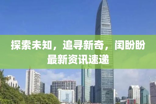 探索未知，追寻新奇，闰盼盼最新资讯速递