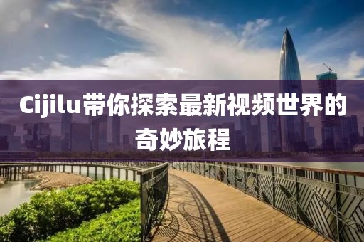Cijilu带你探索最新视频世界的奇妙旅程