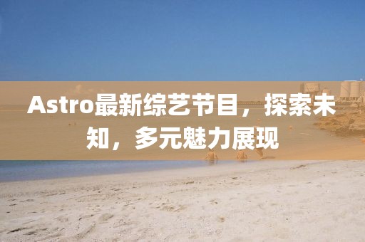 Astro最新综艺节目，探索未知，多元魅力展现