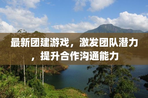 最新团建游戏，激发团队潜力，提升合作沟通能力