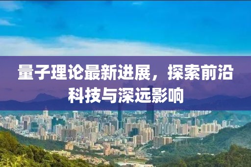 量子理论最新进展，探索前沿科技与深远影响