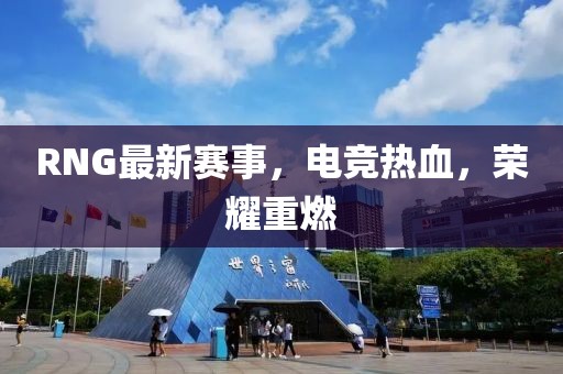 RNG最新赛事，电竞热血，荣耀重燃