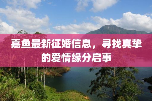 嘉鱼最新征婚信息，寻找真挚的爱情缘分启事
