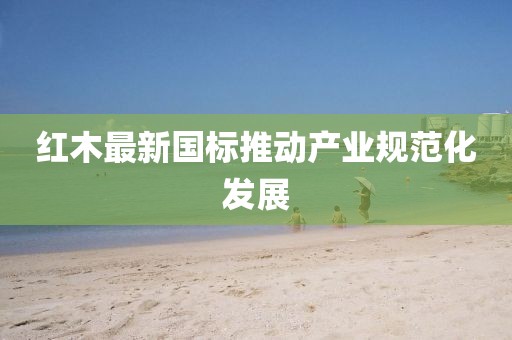红木最新国标推动产业规范化发展