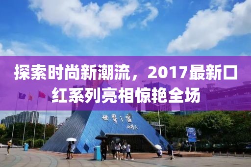 探索时尚新潮流，2017最新口红系列亮相惊艳全场