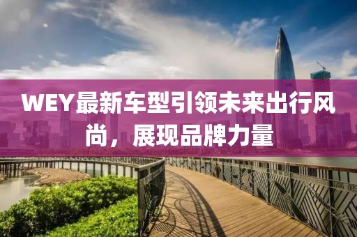 WEY最新车型引领未来出行风尚，展现品牌力量