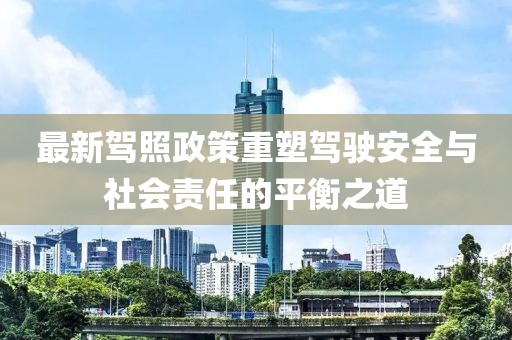 最新驾照政策重塑驾驶安全与社会责任的平衡之道