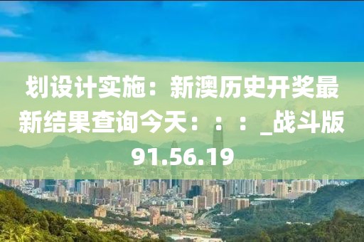 划设计实施：新澳历史开奖最新结果查询今天：：：_战斗版91.56.19