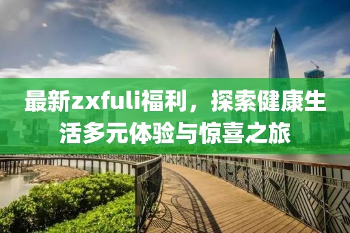 最新zxfuli福利，探索健康生活多元体验与惊喜之旅