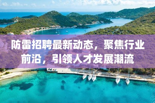 防雷招聘最新动态，聚焦行业前沿，引领人才发展潮流