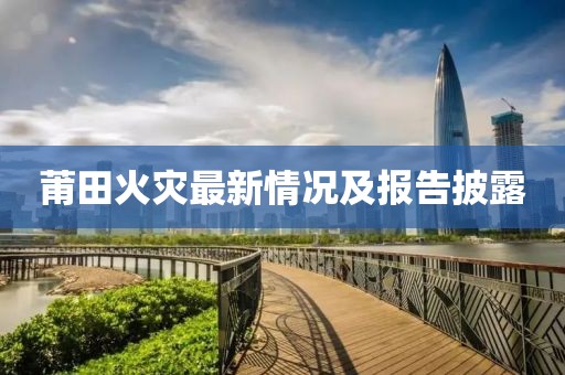莆田火灾最新情况及报告披露