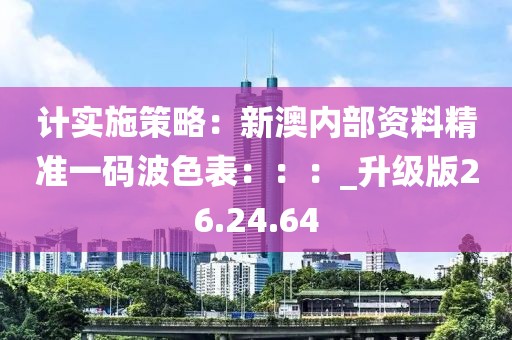 计实施策略：新澳内部资料精准一码波色表：：：_升级版26.24.64