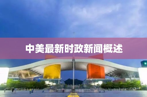 中美最新时政新闻概述