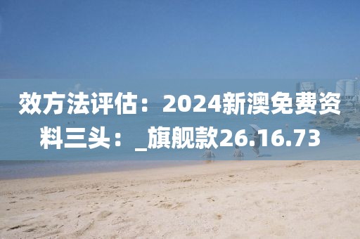 效方法评估：2024新澳免费资料三头：_旗舰款26.16.73