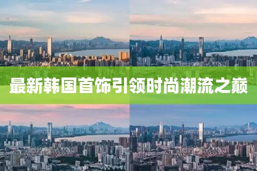 最新韩国首饰引领时尚潮流之巅