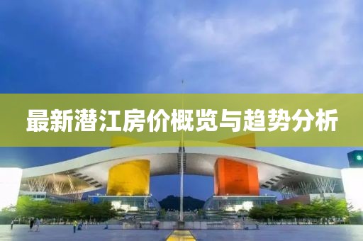 最新潜江房价概览与趋势分析