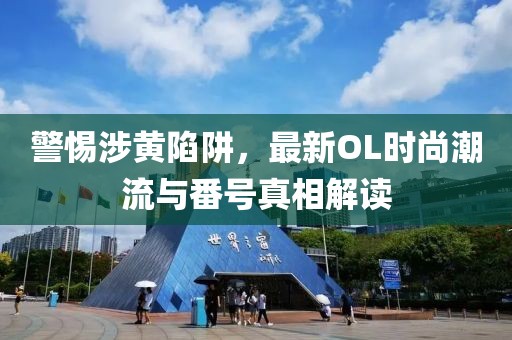 警惕涉黄陷阱，最新OL时尚潮流与番号真相解读