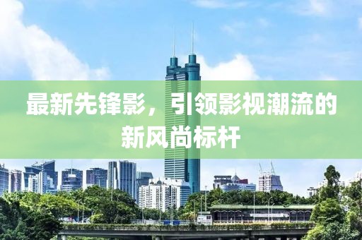 最新先锋影，引领影视潮流的新风尚标杆