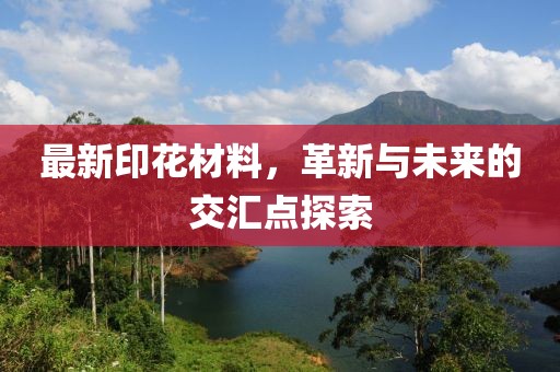最新印花材料，革新与未来的交汇点探索