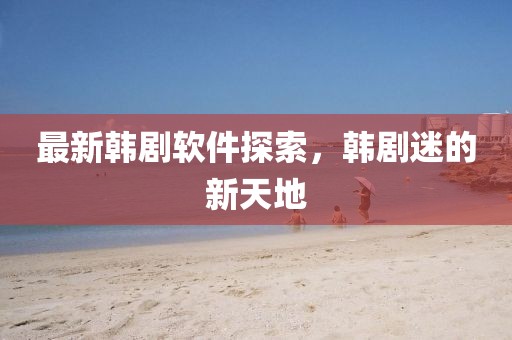 最新韩剧软件探索，韩剧迷的新天地