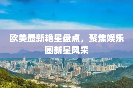 欧美最新艳星盘点，聚焦娱乐圈新星风采