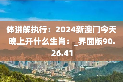 体讲解执行：2024新澳门今天晚上开什么生肖：_界面版90.26.41