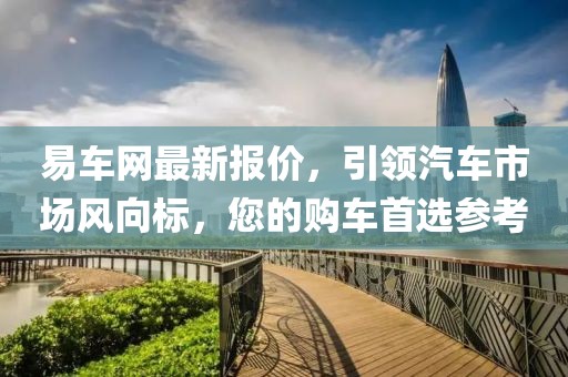 易车网最新报价，引领汽车市场风向标，您的购车首选参考