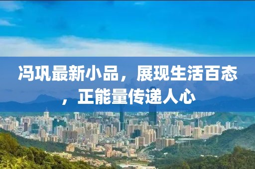 冯巩最新小品，展现生活百态，正能量传递人心