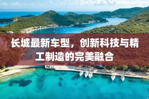 长城最新车型，创新科技与精工制造的完美融合