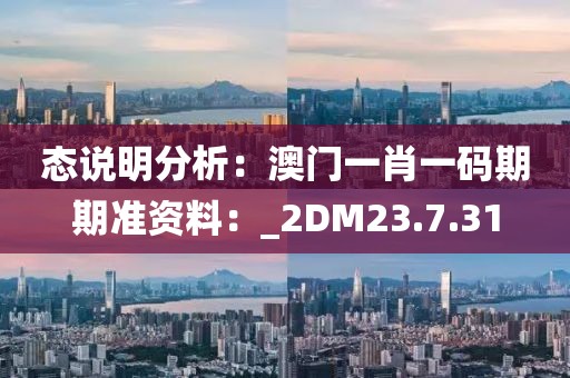 态说明分析：澳门一肖一码期期准资料：_2DM23.7.31