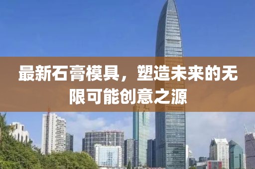 最新石膏模具，塑造未来的无限可能创意之源