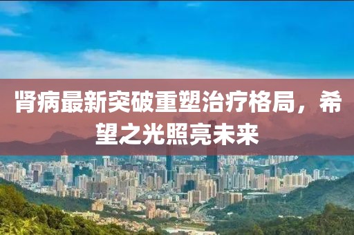 肾病最新突破重塑治疗格局，希望之光照亮未来