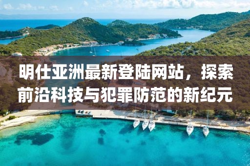 明仕亚洲最新登陆网站，探索前沿科技与犯罪防范的新纪元