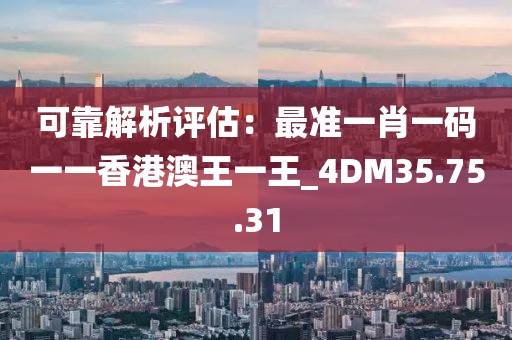 可靠解析评估：最准一肖一码一一香港澳王一王_4DM35.75.31