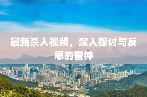最新杀人视频，深入探讨与反思的警钟