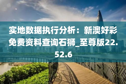 实地数据执行分析：新澳好彩免费资料查询石狮_至尊版22.52.6