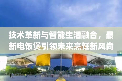 技术革新与智能生活融合，最新电饭煲引领未来烹饪新风尚