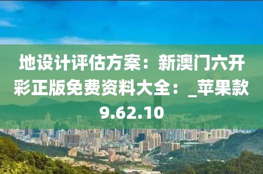 地设计评估方案：新澳门六开彩正版免费资料大全：_苹果款9.62.10