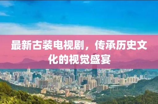 最新古装电视剧，传承历史文化的视觉盛宴