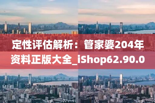 定性评估解析：管家婆204年资料正版大全_iShop62.90.0