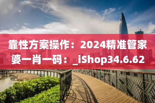 靠性方案操作：2024精准管家婆一肖一码：_iShop34.6.62